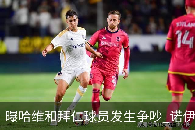 曝哈维和拜仁球员发生争吵 诺伊尔让他闭嘴